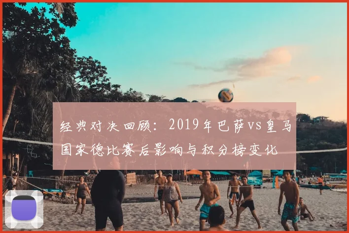 经典对决回顾:2019年巴萨vs皇马国家德比赛后影响与积分榜变化