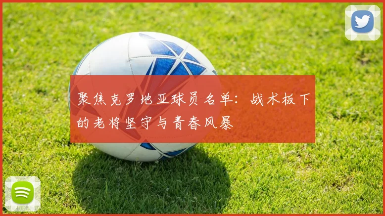 聚焦克罗地亚球员名单:战术板下的老将坚守与青春风暴