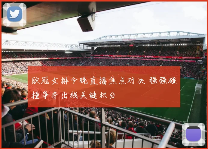 欧冠女排今晚直播焦点对决 强强碰撞争夺出线关键积分