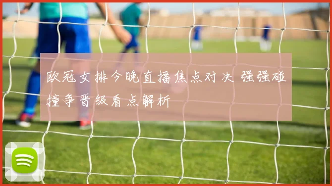 欧冠女排今晚直播焦点对决 强强碰撞争晋级看点解析