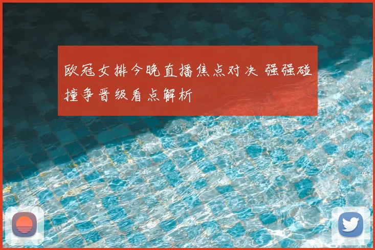 欧冠女排今晚直播焦点对决 强强碰撞争晋级看点解析