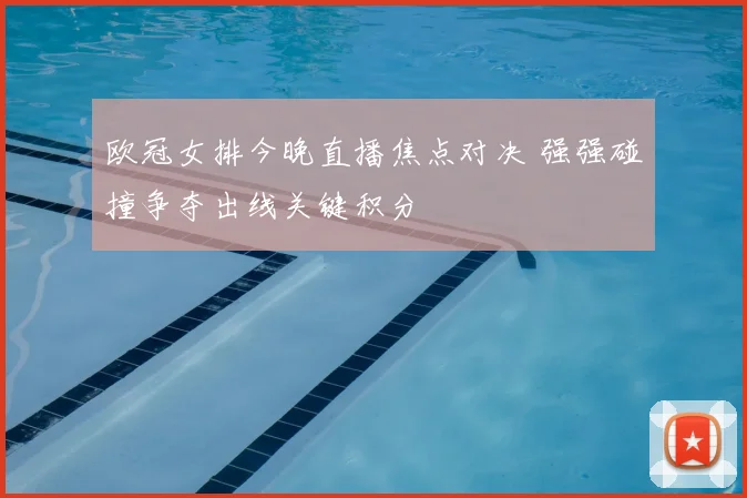 欧冠女排今晚直播焦点对决 强强碰撞争夺出线关键积分