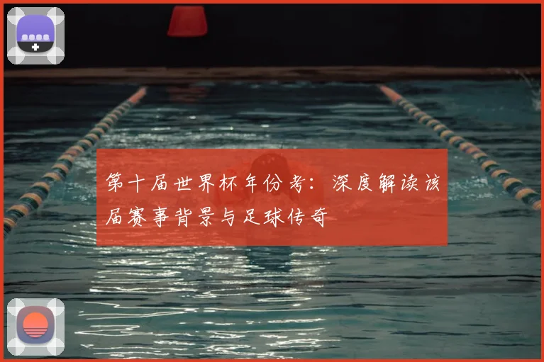 第十届世界杯年份考：深度解读该届赛事背景与足球传奇