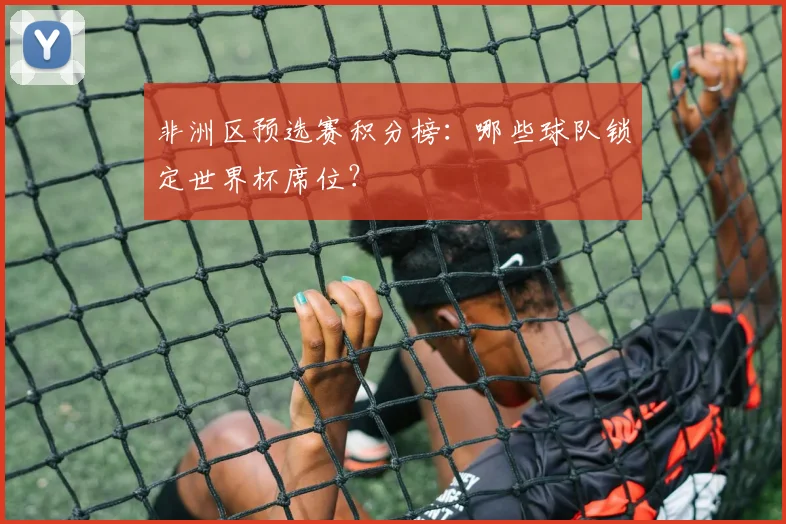 非洲区预选赛积分榜：哪些球队锁定世界杯席位？