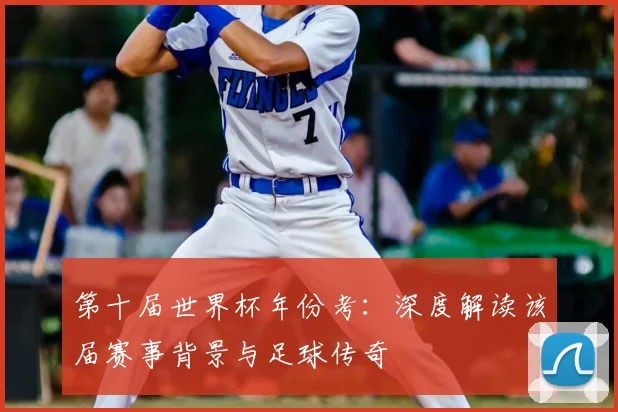 第十届世界杯年份考：深度解读该届赛事背景与足球传奇
