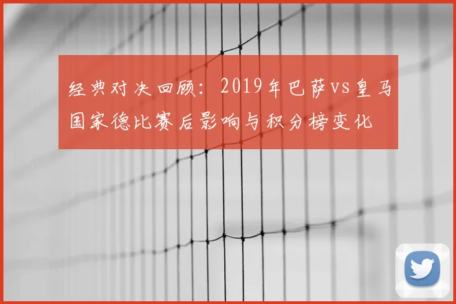 经典对决回顾：2019年巴萨vs皇马国家德比赛后影响与积分榜变化